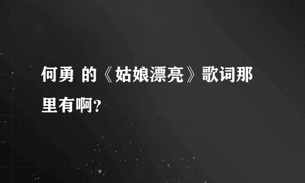 何勇 的《姑娘漂亮》歌词那里有啊？