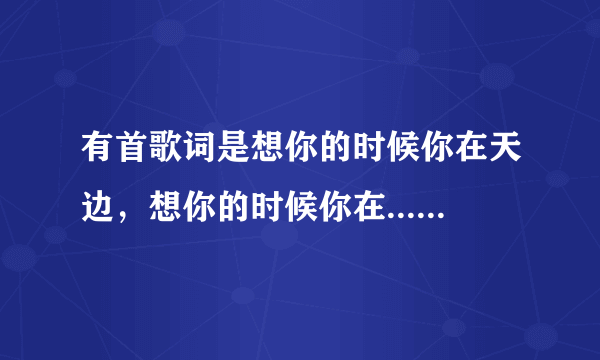 有首歌词是想你的时候你在天边，想你的时候你在.....脑海....是什么歌曲