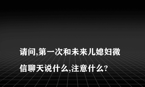 
请问,第一次和未来儿媳妇微信聊天说什么,注意什么?

