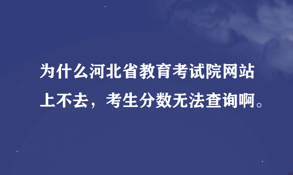 为什么河北省教育考试院网站上不去，考生分数无法查询啊。