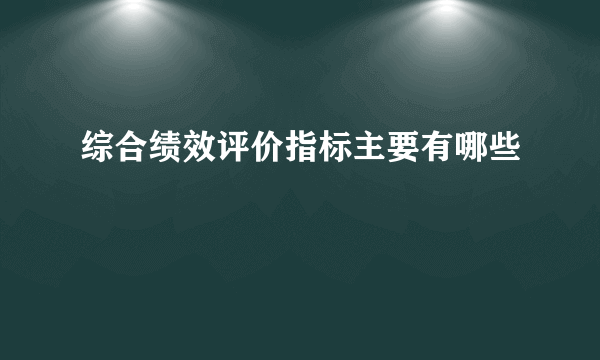 综合绩效评价指标主要有哪些