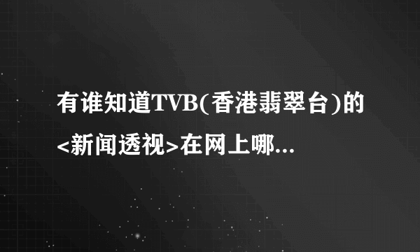 有谁知道TVB(香港翡翠台)的<新闻透视>在网上哪里可以观看?