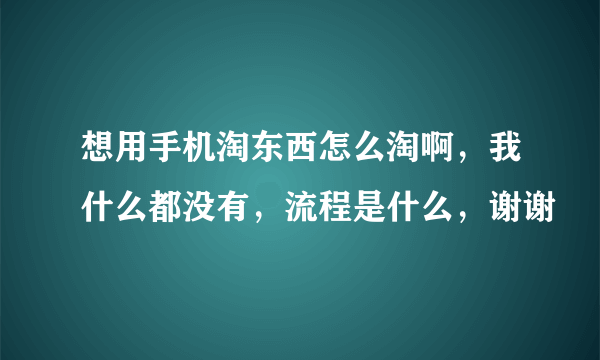 想用手机淘东西怎么淘啊，我什么都没有，流程是什么，谢谢