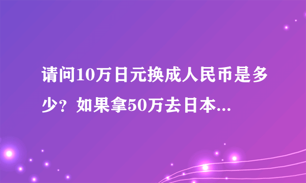 请问10万日元换成人民币是多少？如果拿50万去日本生活可以过一辈子吗？