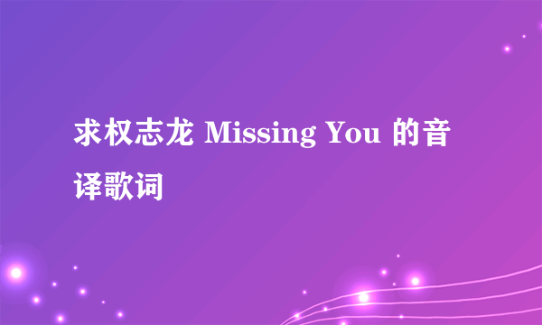 求权志龙 Missing You 的音译歌词