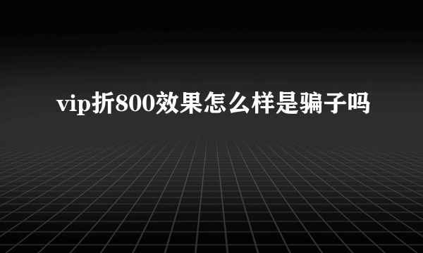 vip折800效果怎么样是骗子吗