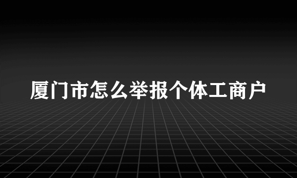 厦门市怎么举报个体工商户