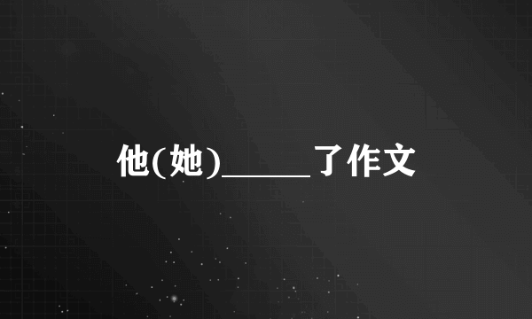 他(她)_____了作文