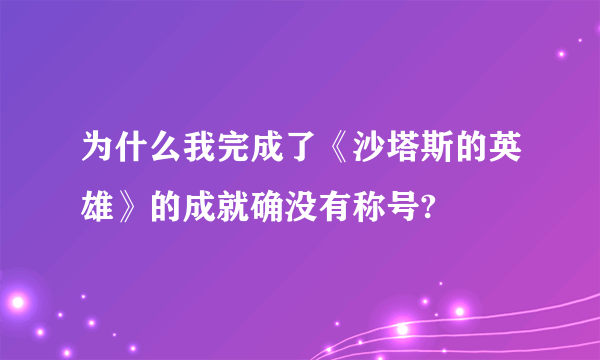 为什么我完成了《沙塔斯的英雄》的成就确没有称号?