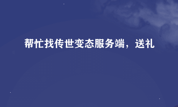 帮忙找传世变态服务端，送礼