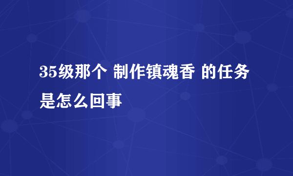 35级那个 制作镇魂香 的任务 是怎么回事