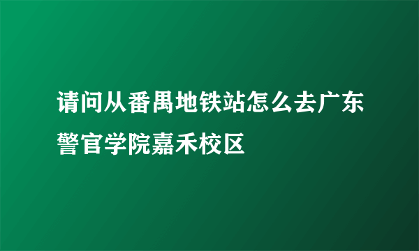 请问从番禺地铁站怎么去广东警官学院嘉禾校区