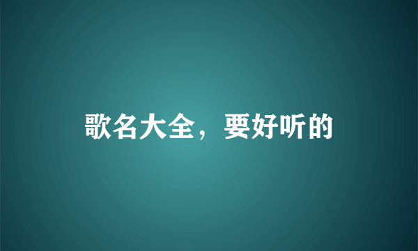 歌名大全，要好听的