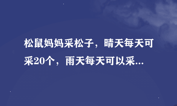 松鼠妈妈采松子，晴天每天可采20个，雨天每天可以采12个，它一连几天