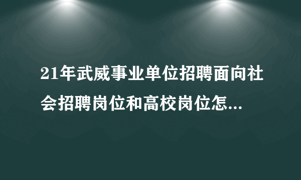 21年武威事业单位招聘面向社会招聘岗位和高校岗位怎么区分？