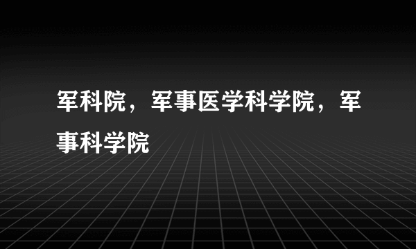 军科院，军事医学科学院，军事科学院