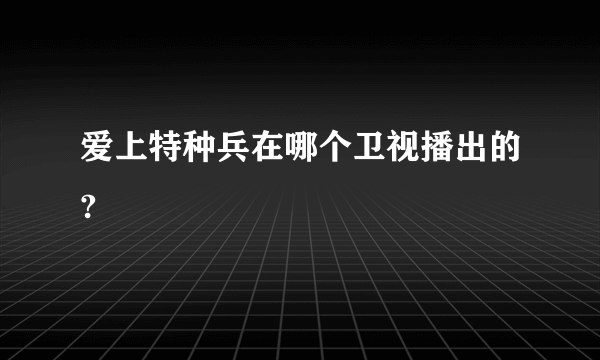 爱上特种兵在哪个卫视播出的?