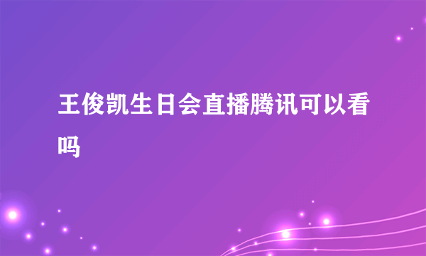 王俊凯生日会直播腾讯可以看吗