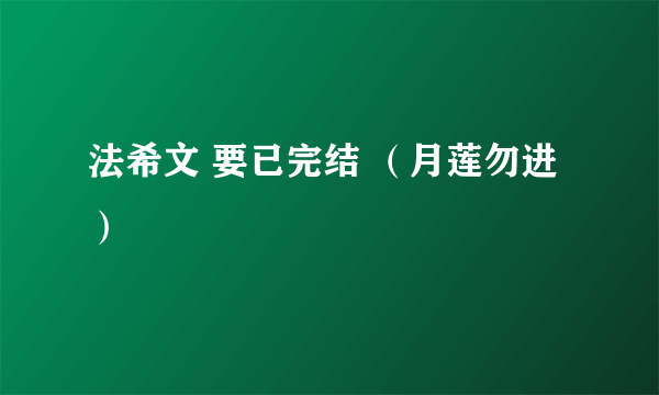 法希文 要已完结 （月莲勿进）