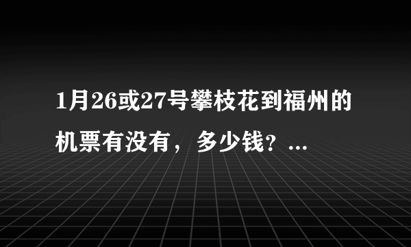 1月26或27号攀枝花到福州的机票有没有，多少钱？谢谢了。