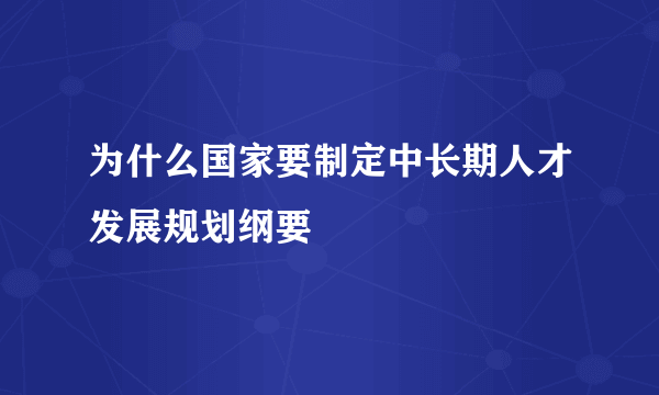 为什么国家要制定中长期人才发展规划纲要