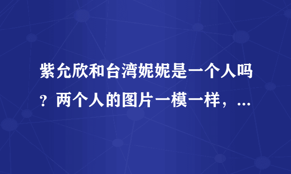 紫允欣和台湾妮妮是一个人吗？两个人的图片一模一样，可是名字不同，资料也略有不同、为什么？