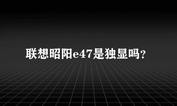 联想昭阳e47是独显吗？