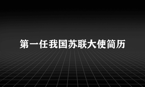 第一任我国苏联大使简历