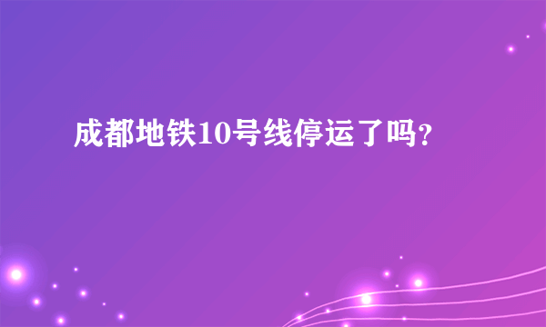 成都地铁10号线停运了吗？