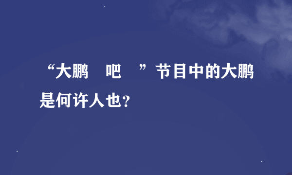 “大鹏嘚吧嘚”节目中的大鹏是何许人也？