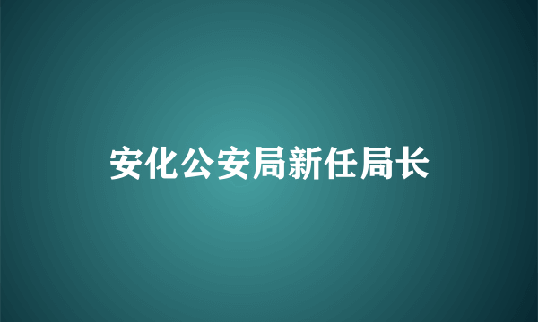 安化公安局新任局长