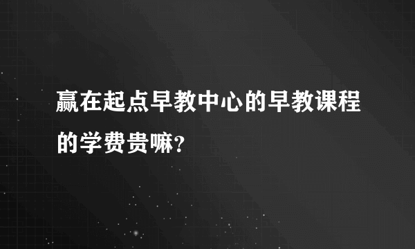 赢在起点早教中心的早教课程的学费贵嘛？