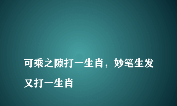 
可乘之隙打一生肖，妙笔生发又打一生肖

