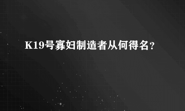 K19号寡妇制造者从何得名？