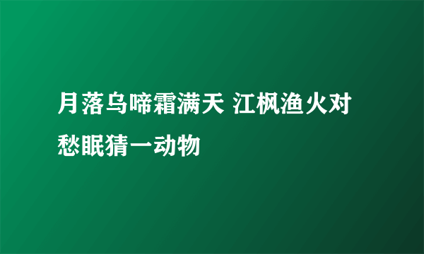 月落乌啼霜满天 江枫渔火对愁眠猜一动物