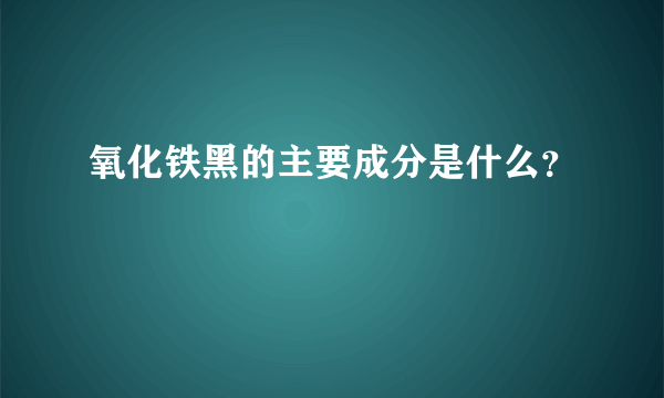 氧化铁黑的主要成分是什么？