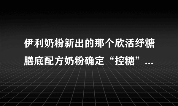 伊利奶粉新出的那个欣活纾糖膳底配方奶粉确定“控糖”人士能喝？