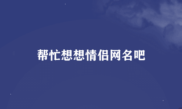 帮忙想想情侣网名吧