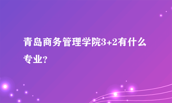 青岛商务管理学院3+2有什么专业？