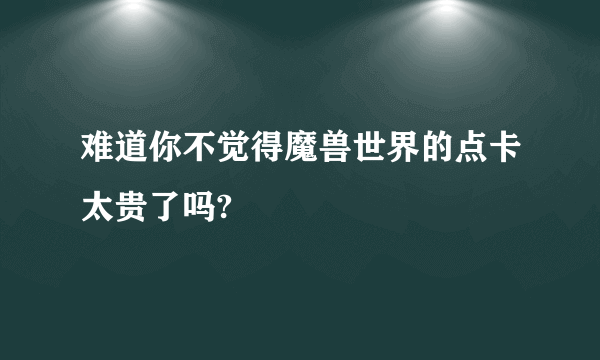 难道你不觉得魔兽世界的点卡太贵了吗?