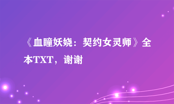 《血瞳妖娆：契约女灵师》全本TXT，谢谢