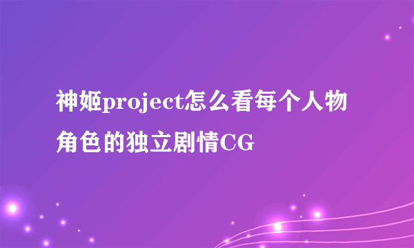 神姬project怎么看每个人物角色的独立剧情CG