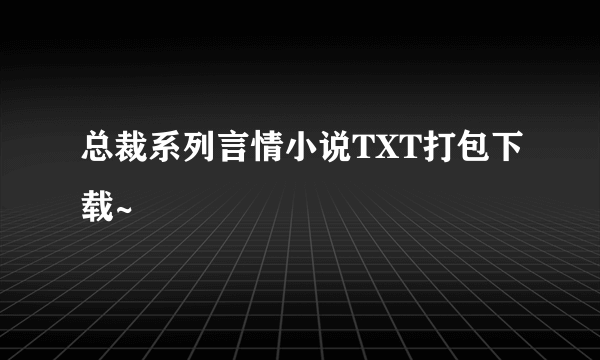 总裁系列言情小说TXT打包下载~