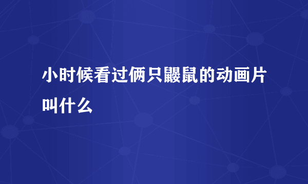 小时候看过俩只鼹鼠的动画片叫什么