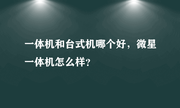 一体机和台式机哪个好，微星一体机怎么样？