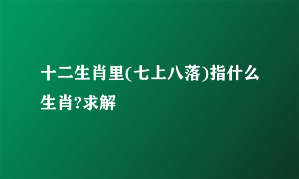 十二生肖里(七上八落)指什么生肖?求解