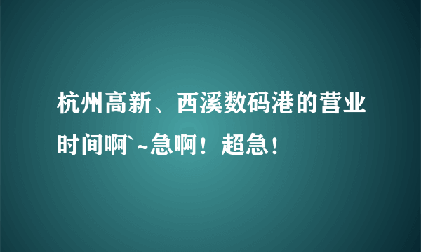 杭州高新、西溪数码港的营业时间啊`~急啊！超急！