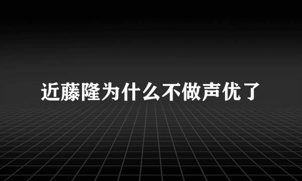 近藤隆为什么不做声优了