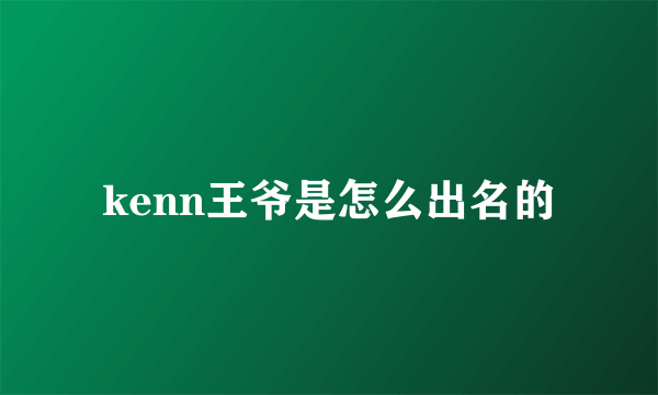 kenn王爷是怎么出名的