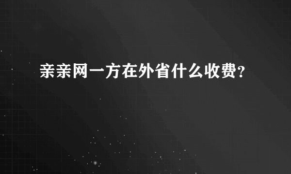 亲亲网一方在外省什么收费？